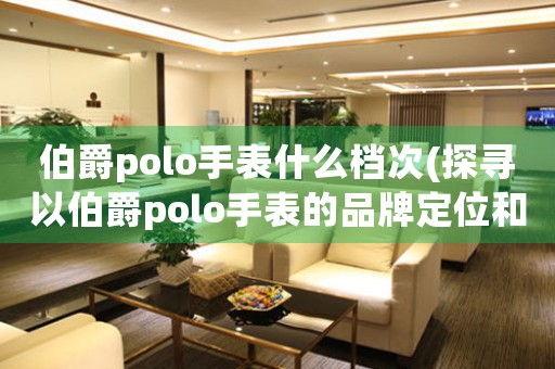 伯爵polo手表什么檔次(探尋以伯爵polo手表的品牌定位和檔次)