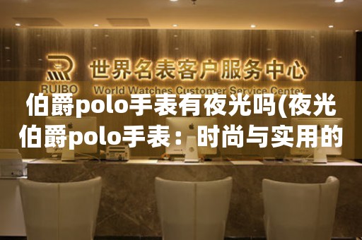 伯爵polo手表有夜光嗎(夜光伯爵polo手表：時尚與實用的完美結合)