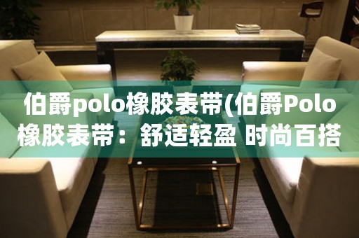 伯爵polo橡膠表帶(伯爵Polo橡膠表帶：舒適輕盈 時尚百搭)