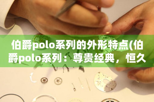 伯爵polo系列的外形特點(伯爵polo系列：尊貴經(jīng)典，恒久流傳)