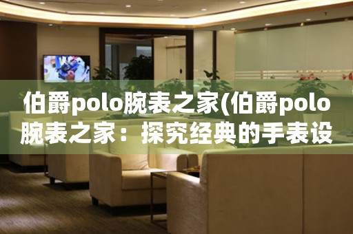 伯爵polo腕表之家(伯爵polo腕表之家：探究經(jīng)典的手表設計)