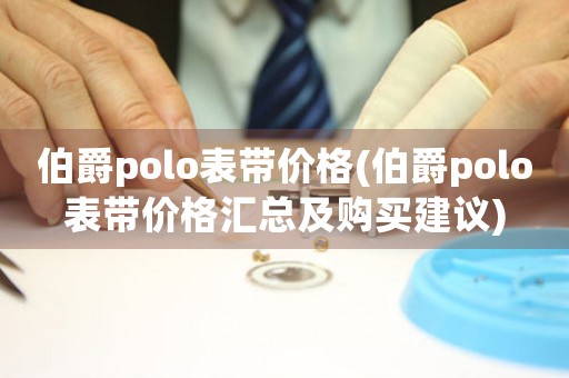 伯爵polo表帶價格(伯爵polo表帶價格匯總及購買建議)