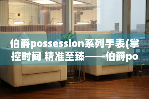 伯爵possession系列手表(掌控時間 精準至臻——伯爵possession系列手表)