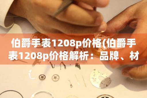 伯爵手表1208p價(jià)格(伯爵手表1208p價(jià)格解析：品牌、材質(zhì)、工藝一網(wǎng)打盡)