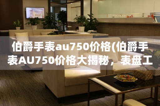 伯爵手表au750價(jià)格(伯爵手表AU750價(jià)格大揭秘，表盤工藝一覽無余)