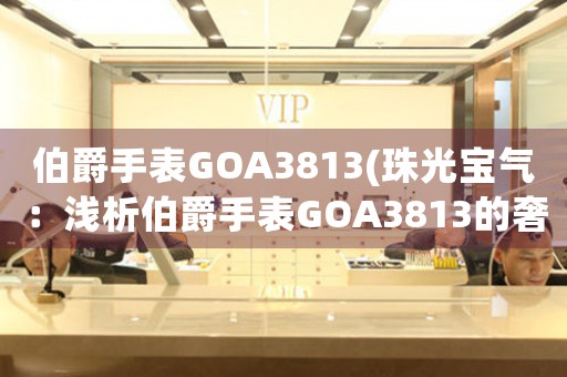 伯爵手表GOA3813(珠光寶氣：淺析伯爵手表GOA3813的奢華設(shè)計(jì)及制作工藝)