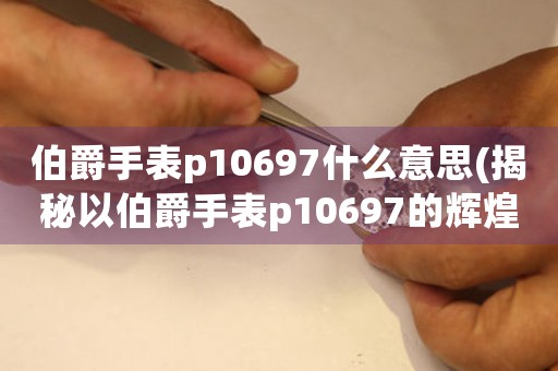 伯爵手表p10697什么意思(揭秘以伯爵手表p10697的輝煌背后)