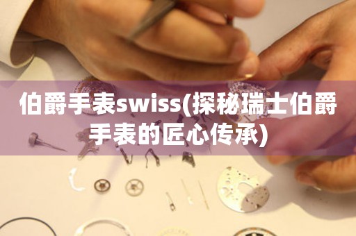 伯爵手表swiss(探秘瑞士伯爵手表的匠心傳承)