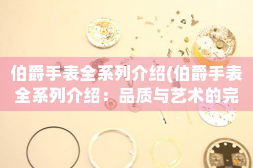 伯爵手表全系列介紹(伯爵手表全系列介紹：品質(zhì)與藝術(shù)的完美結(jié)合)