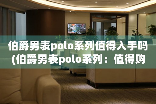 伯爵男表polo系列值得入手嗎(伯爵男表polo系列：值得購買嗎？)