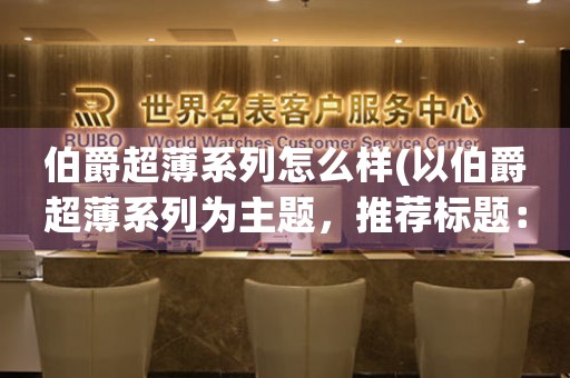 伯爵超薄系列怎么樣(以伯爵超薄系列為主題，推薦標(biāo)題：「掌握輕盈之美，以伯爵超薄系列驚艷登場(chǎng)！」)