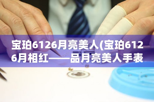寶珀6126月亮美人(寶珀6126月相紅——品月亮美人手表的完美之處)