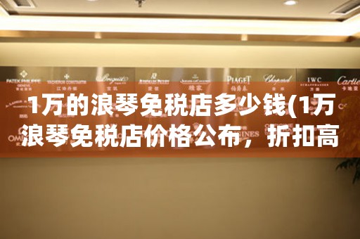 1萬的浪琴免稅店多少錢(1萬浪琴免稅店價格公布，折扣高達多少？)