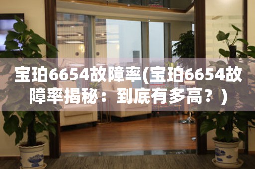 寶珀6654故障率(寶珀6654故障率揭秘：到底有多高？)