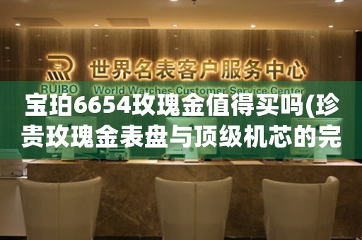 寶珀6654玫瑰金值得買嗎(珍貴玫瑰金表盤與頂級機(jī)芯的完美結(jié)合——寶珀6654值得收藏嗎？)