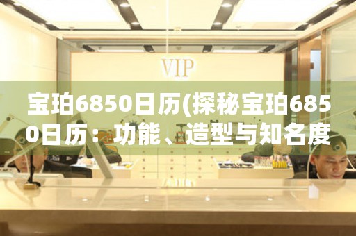 寶珀6850日歷(探秘寶珀6850日歷：功能、造型與知名度)