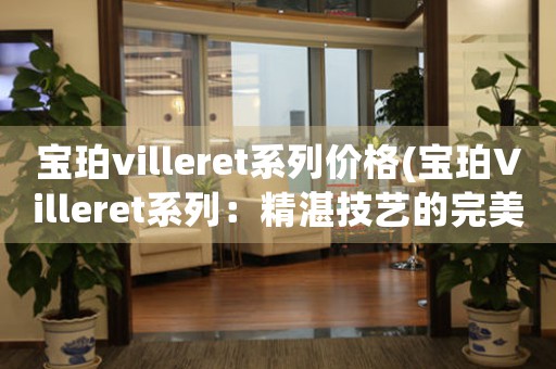寶珀villeret系列價格(寶珀Villeret系列：精湛技藝的完美呈現(xiàn))