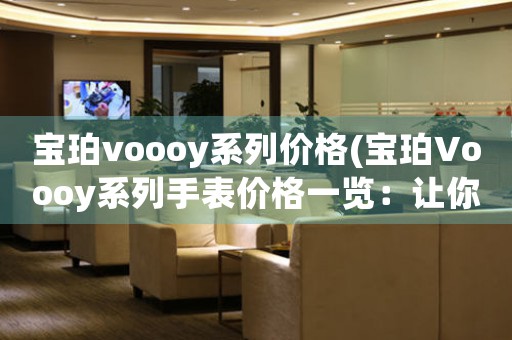 寶珀voooy系列價格(寶珀Voooy系列手表價格一覽：讓你選擇最具性價比的高端手表)