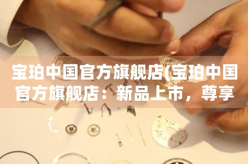 寶珀中國官方旗艦店(寶珀中國官方旗艦店：新品上市，尊享琺瑯?biāo)囆g(shù)系列高端腕表！)