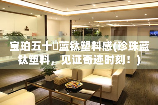 寶珀五十璕藍(lán)鈦塑料感(珍珠藍(lán)鈦塑料，見證奇跡時刻！)