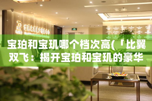 寶珀和寶璣哪個檔次高(「比翼雙飛：揭開寶珀和寶璣的豪華世界」)