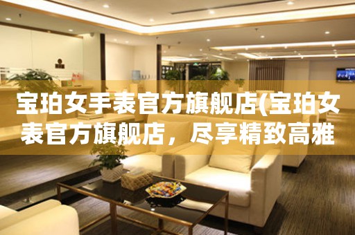 寶珀女手表官方旗艦店(寶珀女表官方旗艦店，盡享精致高雅)