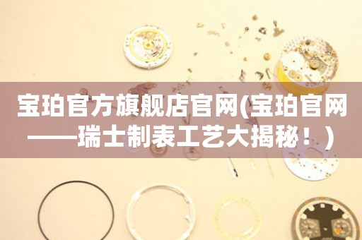 寶珀官方旗艦店官網(wǎng)(寶珀官網(wǎng)——瑞士制表工藝大揭秘！)
