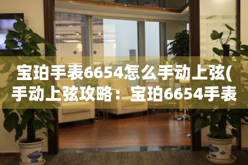寶珀手表6654怎么手動上弦(手動上弦攻略：寶珀6654手表如何自己給表“發(fā)條”)