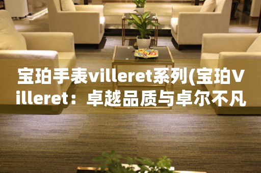 寶珀手表villeret系列(寶珀Villeret：卓越品質(zhì)與卓爾不凡)