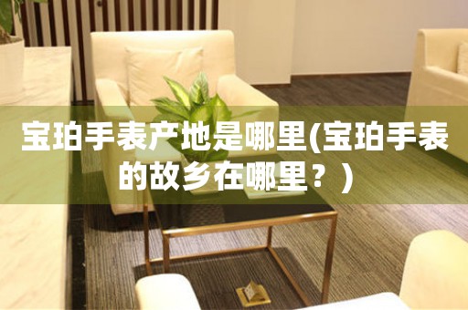 寶珀手表產(chǎn)地是哪里(寶珀手表的故鄉(xiāng)在哪里？)