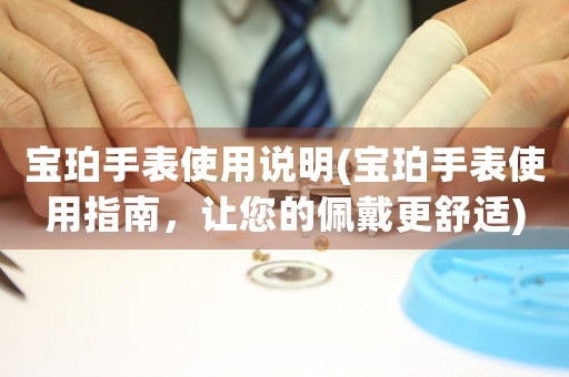 寶珀手表使用說明(寶珀手表使用指南，讓您的佩戴更舒適)
