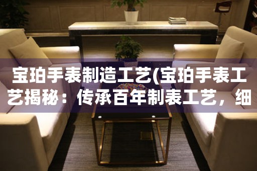 寶珀手表制造工藝(寶珀手表工藝揭秘：傳承百年制表工藝，細(xì)節(jié)成就卓越品質(zhì)！)