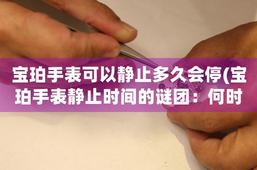 寶珀手表可以靜止多久會停(寶珀手表靜止時間的謎團(tuán)：何時停？)