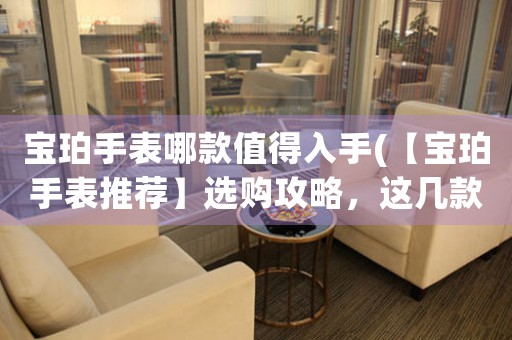 寶珀手表哪款值得入手(【寶珀手表推薦】選購攻略，這幾款必入手！)