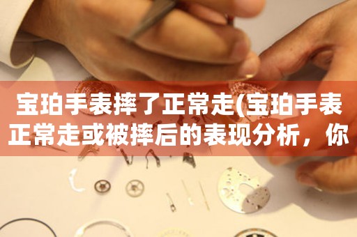 寶珀手表摔了正常走(寶珀手表正常走或被摔后的表現(xiàn)分析，你所需知道的一切)