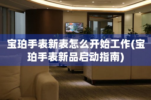 寶珀手表新表怎么開始工作(寶珀手表新品啟動指南)