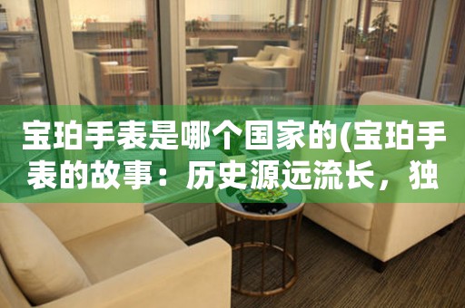 寶珀手表是哪個國家的(寶珀手表的故事：歷史源遠(yuǎn)流長，獨(dú)樹一幟的瑞士制表工藝之精髓)