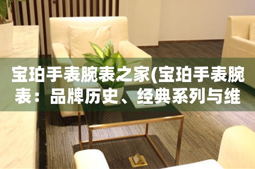 寶珀手表腕表之家(寶珀手表腕表：品牌歷史、經(jīng)典系列與維修指南)