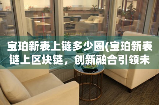 寶珀新表上鏈多少圈(寶珀新表鏈上區(qū)塊鏈，創(chuàng)新融合引領(lǐng)未來)