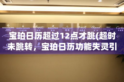寶珀日歷超過12點(diǎn)才跳(超時未跳轉(zhuǎn)，寶珀日歷功能失靈引網(wǎng)友熱議)