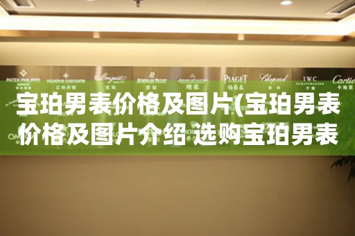 寶珀男表價格及圖片(寶珀男表價格及圖片介紹 選購寶珀男表，就看這里！)