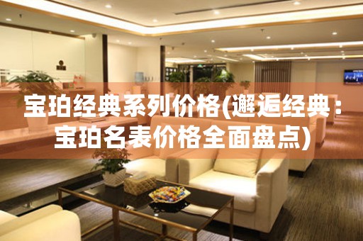 寶珀經(jīng)典系列價(jià)格(邂逅經(jīng)典：寶珀名表價(jià)格全面盤點(diǎn))