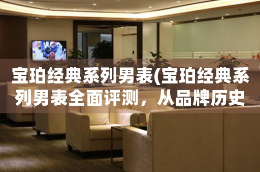 寶珀經(jīng)典系列男表(寶珀經(jīng)典系列男表全面評測，從品牌歷史到技術(shù)亮點(diǎn)一網(wǎng)打盡！)
