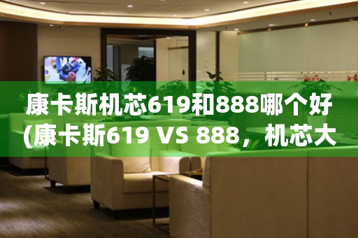 康卡斯機(jī)芯619和888哪個(gè)好(康卡斯619 VS 888，機(jī)芯大戰(zhàn)始末)