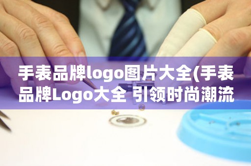 手表品牌logo圖片大全(手表品牌Logo大全 引領(lǐng)時(shí)尚潮流的標(biāo)志設(shè)計(jì))