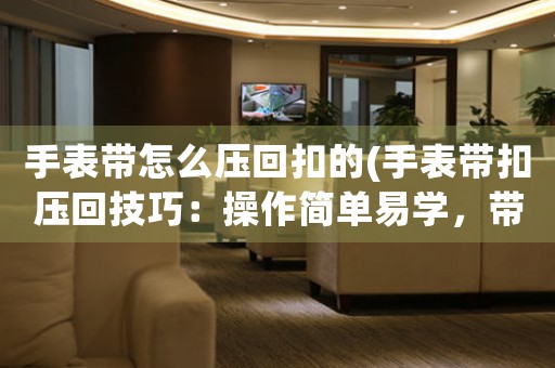 手表帶怎么壓回扣的(手表帶扣壓回技巧：操作簡(jiǎn)單易學(xué)，帶你輕松解決手表帶扣問題！)