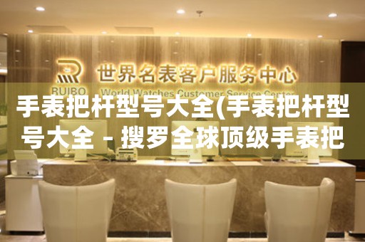 手表把桿型號大全(手表把桿型號大全 – 搜羅全球頂級手表把桿信息)