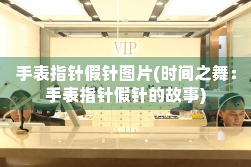 手表指針假針圖片(時間之舞：手表指針假針的故事)