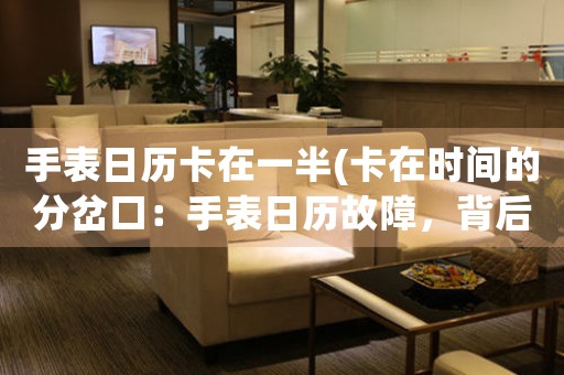 手表日歷卡在一半(卡在時間的分岔口：手表日歷故障，背后的時間管理之路)