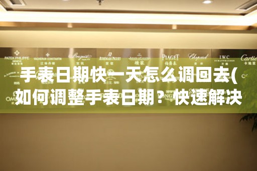 手表日期快一天怎么調(diào)回去(如何調(diào)整手表日期？快速解決日期錯誤的方法！)